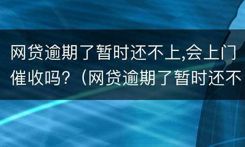 网贷逾期了暂时还不上,会上门催收吗?（网贷逾期了暂时还不上会不会上门）