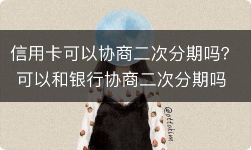 信用卡可以协商二次分期吗？ 可以和银行协商二次分期吗