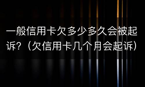 一般信用卡欠多少多久会被起诉?（欠信用卡几个月会起诉）