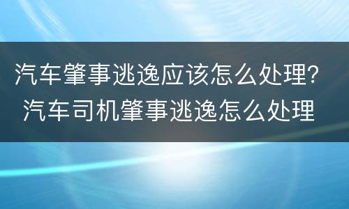 汽车肇事逃逸应该怎么处理？ 汽车司机肇事逃逸怎么处理