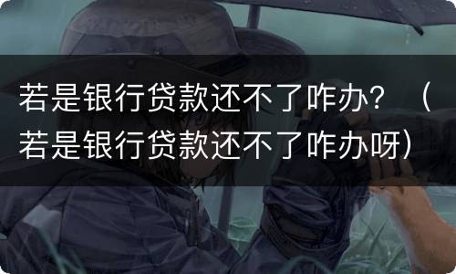 若是银行贷款还不了咋办？（若是银行贷款还不了咋办呀）