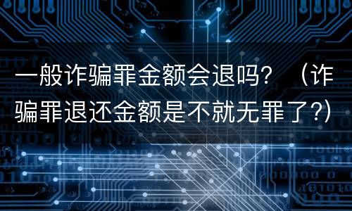 一般诈骗罪金额会退吗？（诈骗罪退还金额是不就无罪了?）