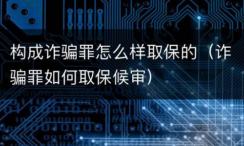 构成诈骗罪怎么样取保的（诈骗罪如何取保候审）