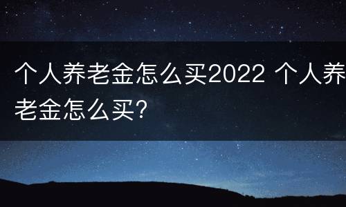 个人养老金怎么买2022 个人养老金怎么买?