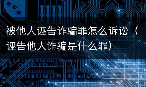 被他人诬告诈骗罪怎么诉讼（诬告他人诈骗是什么罪）