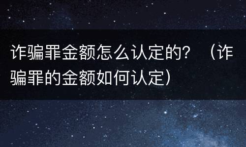 诈骗罪金额怎么认定的？（诈骗罪的金额如何认定）