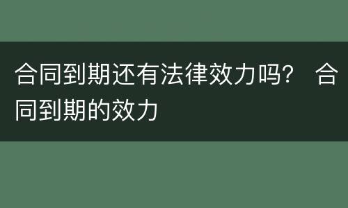 合同到期还有法律效力吗？ 合同到期的效力