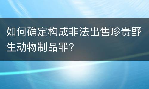如何确定构成非法出售珍贵野生动物制品罪?