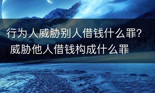 行为人威胁别人借钱什么罪？ 威胁他人借钱构成什么罪