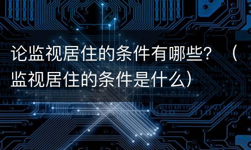论监视居住的条件有哪些？（监视居住的条件是什么）