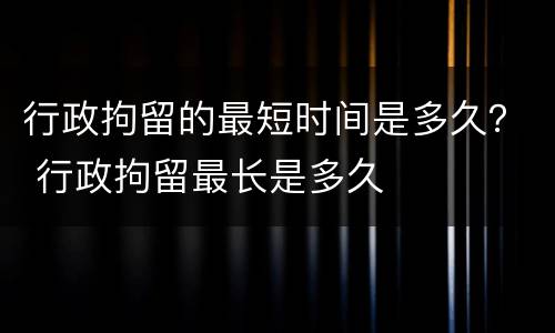 行政拘留的最短时间是多久？ 行政拘留最长是多久