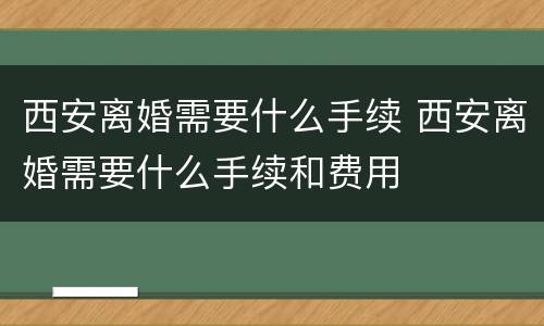 西安离婚需要什么手续 西安离婚需要什么手续和费用
