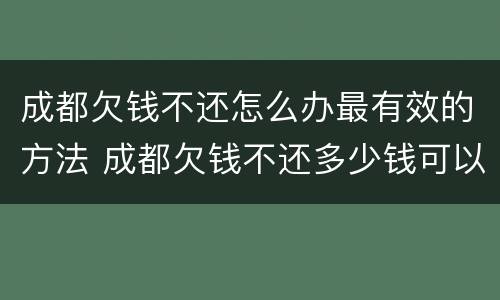 成都欠钱不还怎么办最有效的方法 成都欠钱不还多少钱可以立案