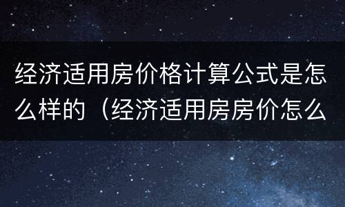 经济适用房价格计算公式是怎么样的（经济适用房房价怎么算）