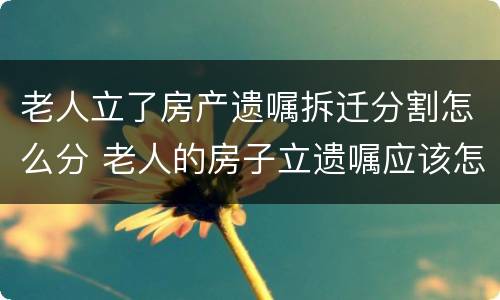 老人立了房产遗嘱拆迁分割怎么分 老人的房子立遗嘱应该怎么写?