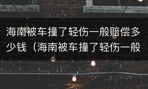 海南被车撞了轻伤一般赔偿多少钱（海南被车撞了轻伤一般赔偿多少钱啊）