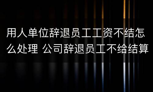 用人单位辞退员工工资不结怎么处理 公司辞退员工不给结算工资怎么办