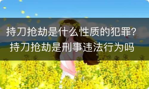 持刀抢劫是什么性质的犯罪？ 持刀抢劫是刑事违法行为吗