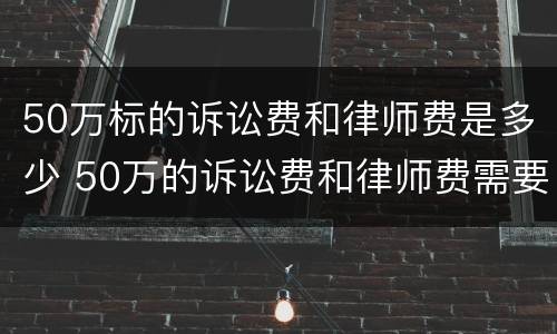 50万标的诉讼费和律师费是多少 50万的诉讼费和律师费需要多少?