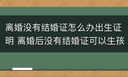 离婚没有结婚证怎么办出生证明 离婚后没有结婚证可以生孩子吗