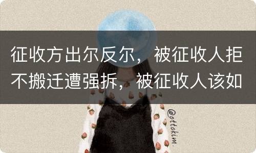 征收方出尔反尔，被征收人拒不搬迁遭强拆，被征收人该如何维权？