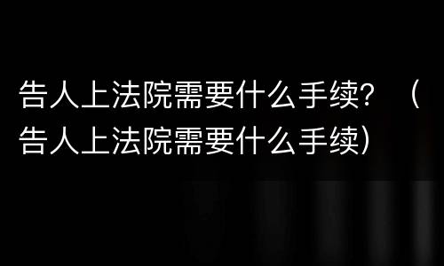 告人上法院需要什么手续？（告人上法院需要什么手续）