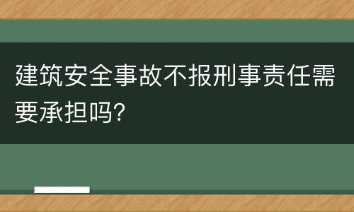 建筑安全事故不报刑事责任需要承担吗？