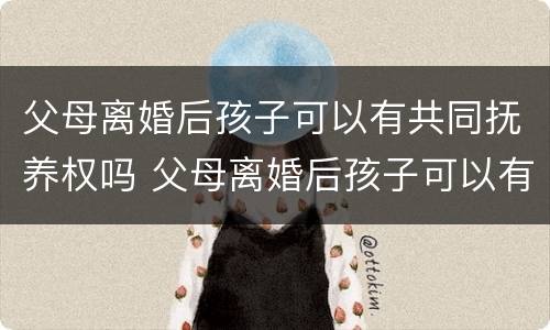 父母离婚后孩子可以有共同抚养权吗 父母离婚后孩子可以有共同抚养权吗