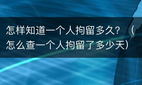 怎样知道一个人拘留多久？（怎么查一个人拘留了多少天）