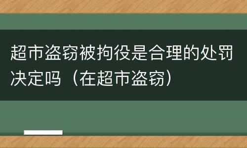 超市盗窃被拘役是合理的处罚决定吗（在超市盗窃）