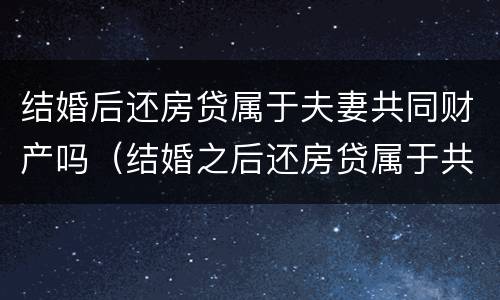 结婚后还房贷属于夫妻共同财产吗（结婚之后还房贷属于共同财产吗）