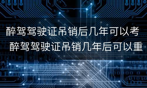 醉驾驾驶证吊销后几年可以考 醉驾驾驶证吊销几年后可以重新考取