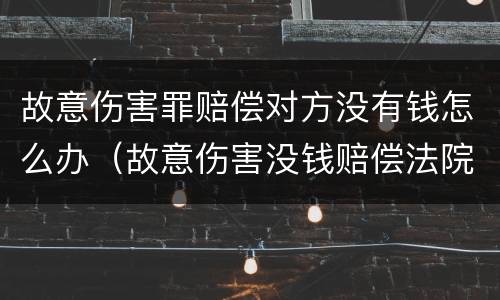 故意伤害罪赔偿对方没有钱怎么办（故意伤害没钱赔偿法院会怎么办）