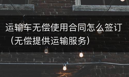 运输车无偿使用合同怎么签订（无偿提供运输服务）