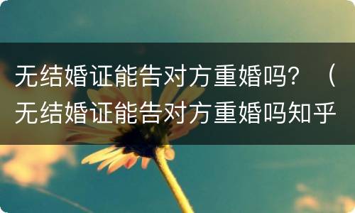 无结婚证能告对方重婚吗？（无结婚证能告对方重婚吗知乎）
