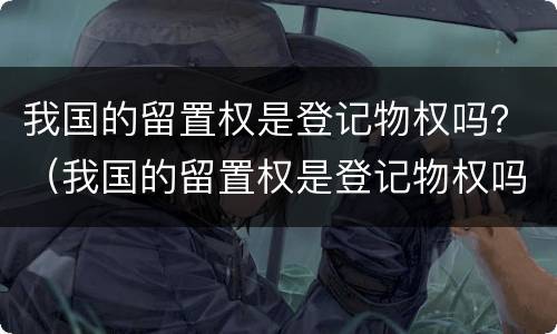 我国的留置权是登记物权吗？（我国的留置权是登记物权吗对吗）