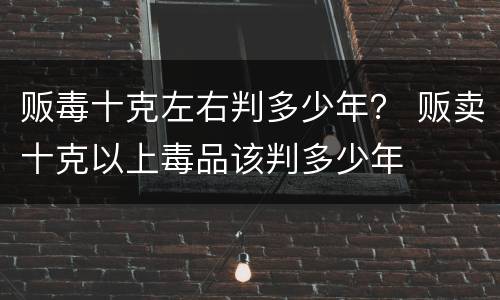 贩毒十克左右判多少年？ 贩卖十克以上毒品该判多少年