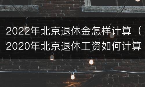 2022年北京退休金怎样计算（2020年北京退休工资如何计算）