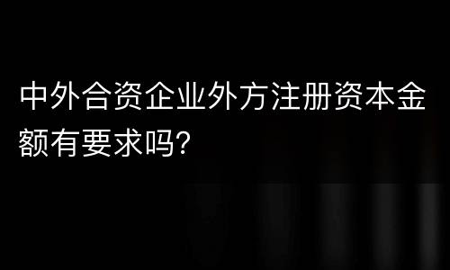 中外合资企业外方注册资本金额有要求吗？