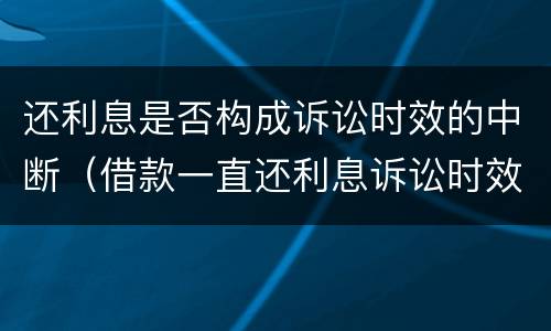 还利息是否构成诉讼时效的中断（借款一直还利息诉讼时效）