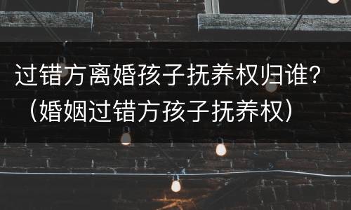 过错方离婚孩子抚养权归谁？（婚姻过错方孩子抚养权）