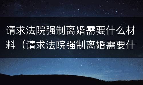 请求法院强制离婚需要什么材料（请求法院强制离婚需要什么材料证明）