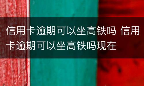 信用卡逾期可以坐高铁吗 信用卡逾期可以坐高铁吗现在
