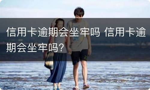 信用卡逾期会坐牢吗 信用卡逾期会坐牢吗?