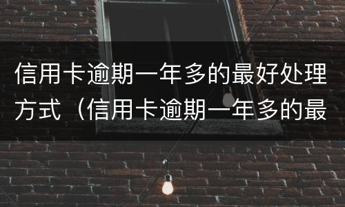 信用卡逾期一年多的最好处理方式（信用卡逾期一年多的最好处理方式是）