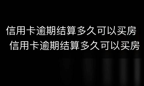 信用卡逾期结算多久可以买房 信用卡逾期结算多久可以买房子