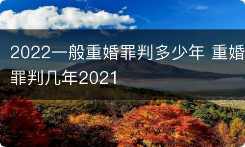 2022一般重婚罪判多少年 重婚罪判几年2021