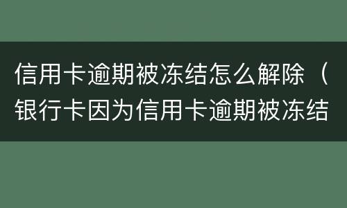 信用卡逾期被冻结怎么解除（银行卡因为信用卡逾期被冻结怎么办）