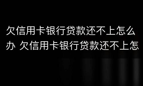 欠信用卡银行贷款还不上怎么办 欠信用卡银行贷款还不上怎么办呢