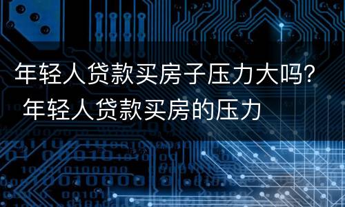 年轻人贷款买房子压力大吗？ 年轻人贷款买房的压力
